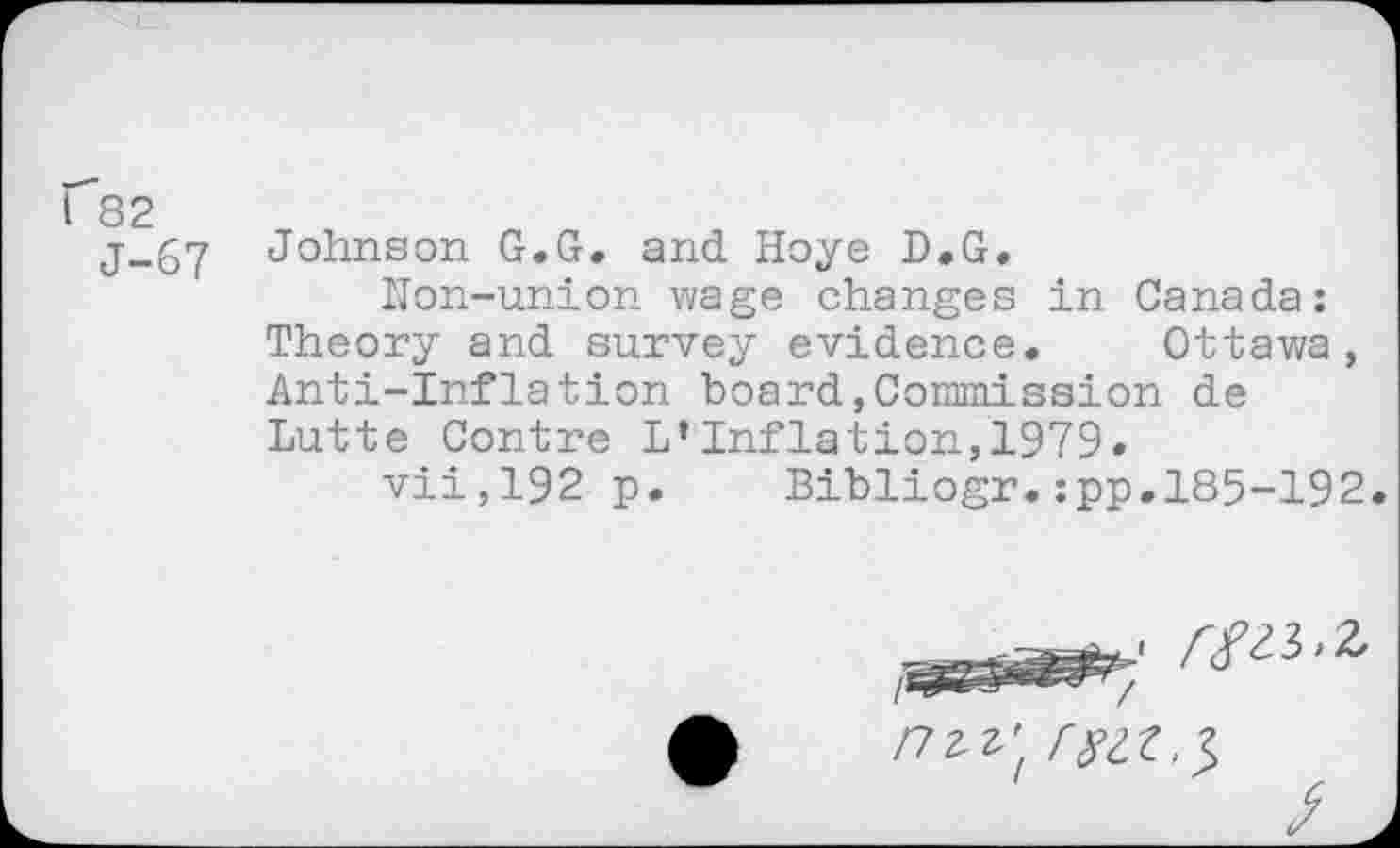 ﻿fS2
j-67 Johnson G.G. and Hoye D.G.
Non-union wage changes in Canada: Theory and survey evidence. Ottawa, Anti-Inflation board,Commission de Lutte Contre L*Inflation,1979.
vii,192 p. Bibliogr.:pp.185-192
/7zz'